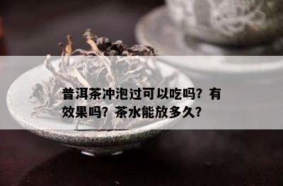 普洱茶冲泡过可以吃吗？有效果吗？茶水能放多久？