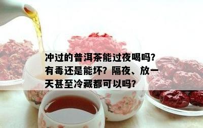 冲过的普洱茶能过夜喝吗？有还是能坏？隔夜、放一天甚至冷藏都可以吗？