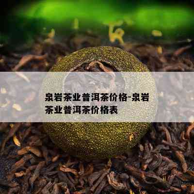 泉岩茶业普洱茶价格-泉岩茶业普洱茶价格表