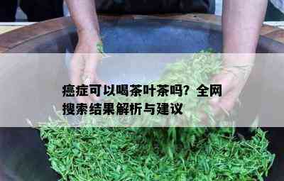 癌症可以喝茶叶茶吗？全网搜索结果解析与建议