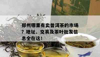 郑州哪里有卖普洱茶的市场？地址、交易及茶叶批发信息全在这！