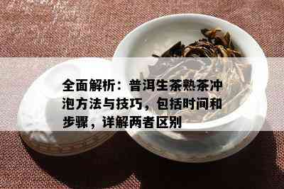 全面解析：普洱生茶熟茶冲泡方法与技巧，包括时间和步骤，详解两者区别