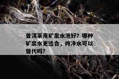 普洱茶用矿泉水泡好？哪种矿泉水更适合，纯净水可以替代吗？