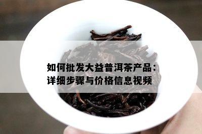 如何批发大益普洱茶产品：详细步骤与价格信息视频