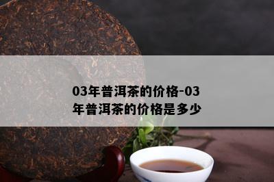 03年普洱茶的价格-03年普洱茶的价格是多少