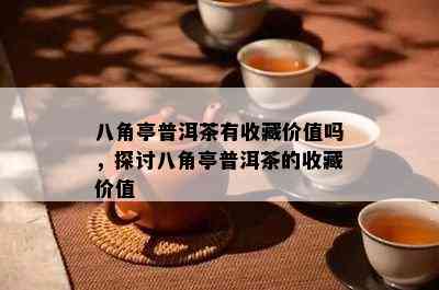 八角亭普洱茶有收藏价值吗，探讨八角亭普洱茶的收藏价值