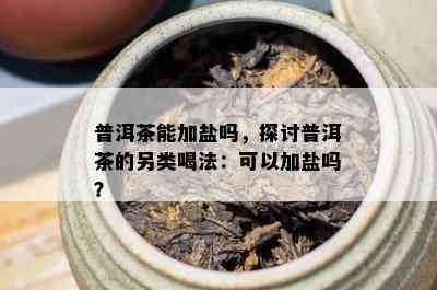 普洱茶能加盐吗，探讨普洱茶的另类喝法：可以加盐吗？