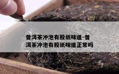 普洱茶冲泡有股纸味道-普洱茶冲泡有股纸味道正常吗