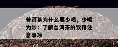 普洱茶为什么要少喝，少喝为妙：了解普洱茶的饮用注意事项