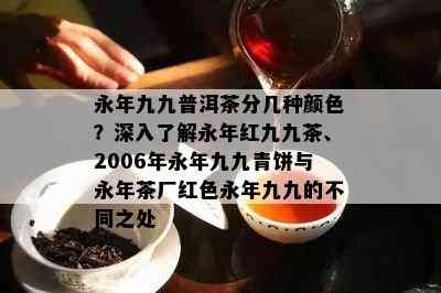 永年九九普洱茶分几种颜色？深入了解永年红九九茶、2006年永年九九青饼与永年茶厂红色永年九九的不同之处