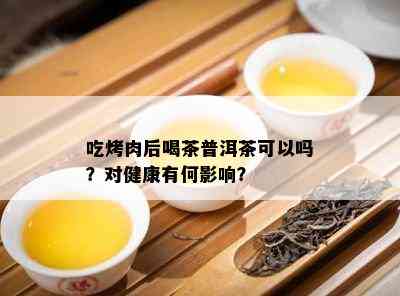 吃烤肉后喝茶普洱茶可以吗？对健康有何影响？