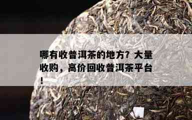 哪有收普洱茶的地方？大量收购，高价回收普洱茶平台！