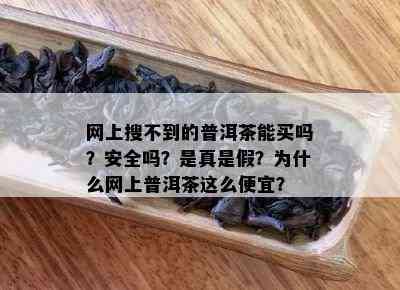 网上搜不到的普洱茶能买吗？安全吗？是真是假？为什么网上普洱茶这么便宜？