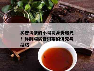 买普洱茶的小哥哥身份曝光！详解购买普洱茶的讲究与技巧