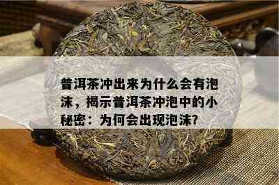 普洱茶冲出来为什么会有泡沫，揭示普洱茶冲泡中的小秘密：为何会出现泡沫？