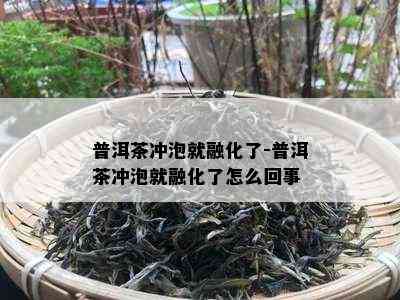 普洱茶冲泡就融化了-普洱茶冲泡就融化了怎么回事