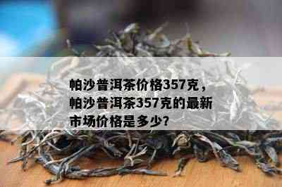 帕沙普洱茶价格357克，帕沙普洱茶357克的最新市场价格是多少？