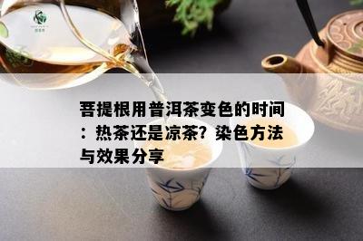 菩提根用普洱茶变色的时间：热茶还是凉茶？染色方法与效果分享