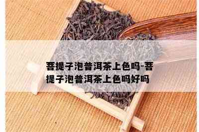 菩提子泡普洱茶上色吗-菩提子泡普洱茶上色吗好吗