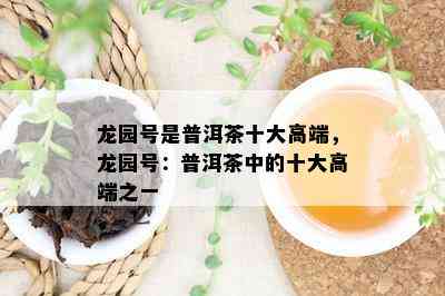 龙园号是普洱茶十大高端，龙园号：普洱茶中的十大高端之一