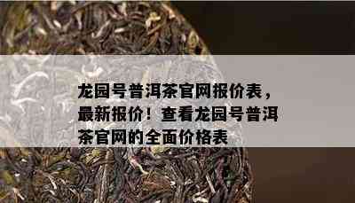 龙园号普洱茶官网报价表，最新报价！查看龙园号普洱茶官网的全面价格表