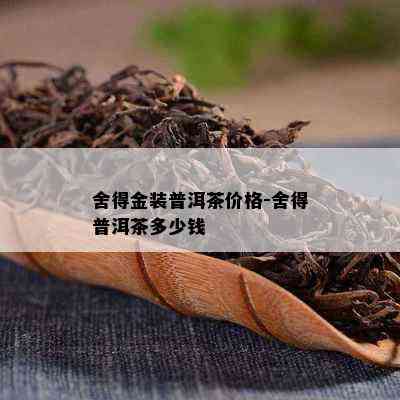 舍得金装普洱茶价格-舍得普洱茶多少钱