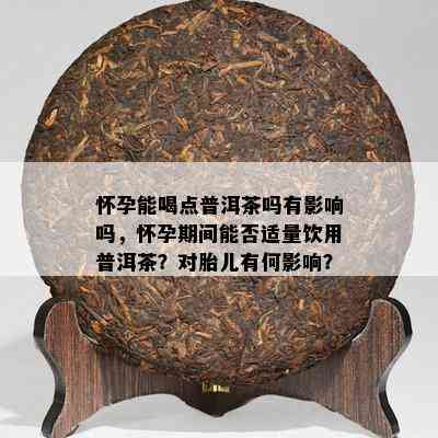 怀孕能喝点普洱茶吗有影响吗，怀孕期间能否适量饮用普洱茶？对胎儿有何影响？