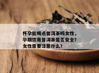 怀孕能喝点普洱茶吗女性，孕期饮用普洱茶是否安全？女性需要注意什么？