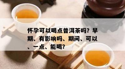 怀孕可以喝点普洱茶吗？早期、有影响吗、期间、可以、一点、能喝？