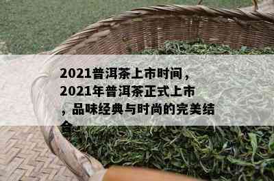 2021普洱茶上市时间，2021年普洱茶正式上市，品味经典与时尚的完美结合