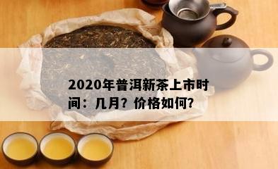 2020年普洱新茶上市时间：几月？价格如何？