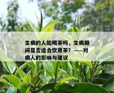 生病的人能喝茶吗，生病期间是否适合饮用茶？——对病人的影响与建议