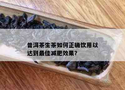 普洱茶生茶如何正确饮用以达到更佳减肥效果？