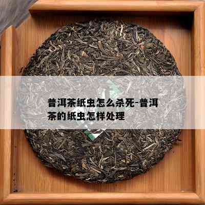 普洱茶纸虫怎么杀死-普洱茶的纸虫怎样处理