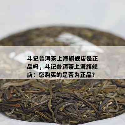 斗记普洱茶上海旗舰店是正品吗，斗记普洱茶上海旗舰店：您购买的是否为正品？