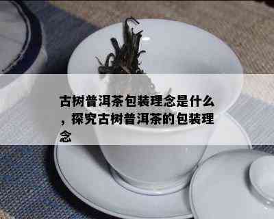 古树普洱茶包装理念是什么，探究古树普洱茶的包装理念