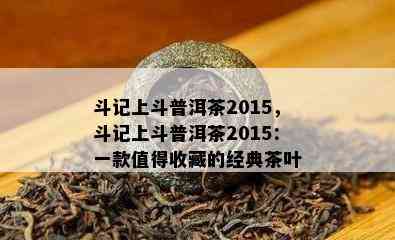 斗记上斗普洱茶2015，斗记上斗普洱茶2015：一款值得收藏的经典茶叶