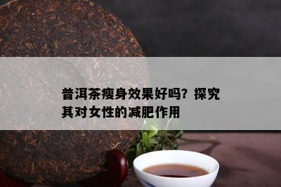 普洱茶瘦身效果好吗？探究其对女性的减肥作用