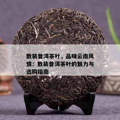 散装普洱茶叶，品味云南风情：散装普洱茶叶的魅力与选购指南