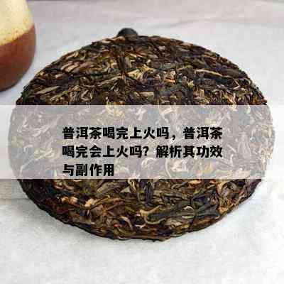 普洱茶喝完上火吗，普洱茶喝完会上火吗？解析其功效与副作用