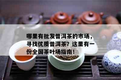 哪里有批发普洱茶的市场，寻找优质普洱茶？这里有一份全国茶叶场指南！