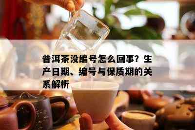 普洱茶没编号怎么回事？生产日期、编号与保质期的关系解析