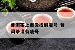 普洱茶上面没找到麦号-普洱茶没有唛号