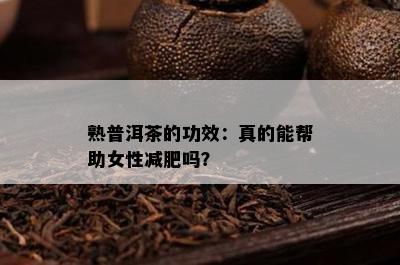 熟普洱茶的功效：真的能帮助女性减肥吗？