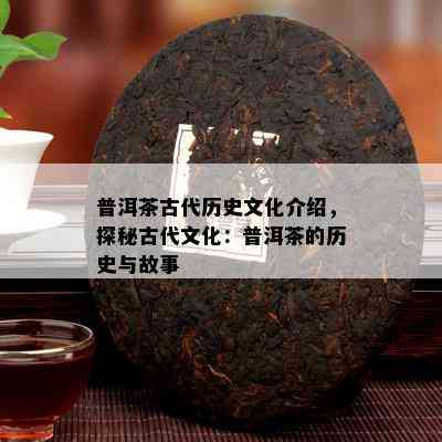 普洱茶古代历史文化介绍，探秘古代文化：普洱茶的历史与故事