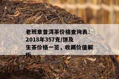 老班章普洱茶价格查询表：2018年357克/饼及生茶价格一览，收藏价值解析