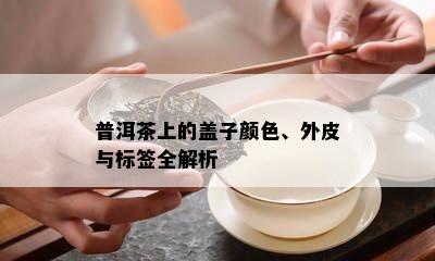 普洱茶上的盖子颜色、外皮与标签全解析