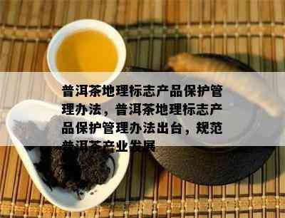 普洱茶地理标志产品保护管理办法，普洱茶地理标志产品保护管理办法出台，规范普洱茶产业发展