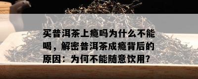 买普洱茶上瘾吗为什么不能喝，解密普洱茶成瘾背后的原因：为何不能随意饮用？