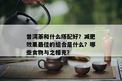 普洱茶和什么搭配好？减肥效果更佳的组合是什么？哪些食物与之相克？